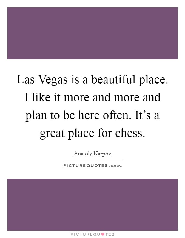 Las Vegas is a beautiful place. I like it more and more and plan to be here often. It's a great place for chess. Picture Quote #1