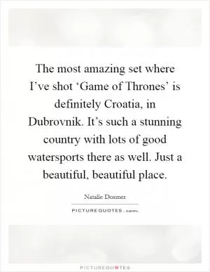 The most amazing set where I’ve shot ‘Game of Thrones’ is definitely Croatia, in Dubrovnik. It’s such a stunning country with lots of good watersports there as well. Just a beautiful, beautiful place Picture Quote #1