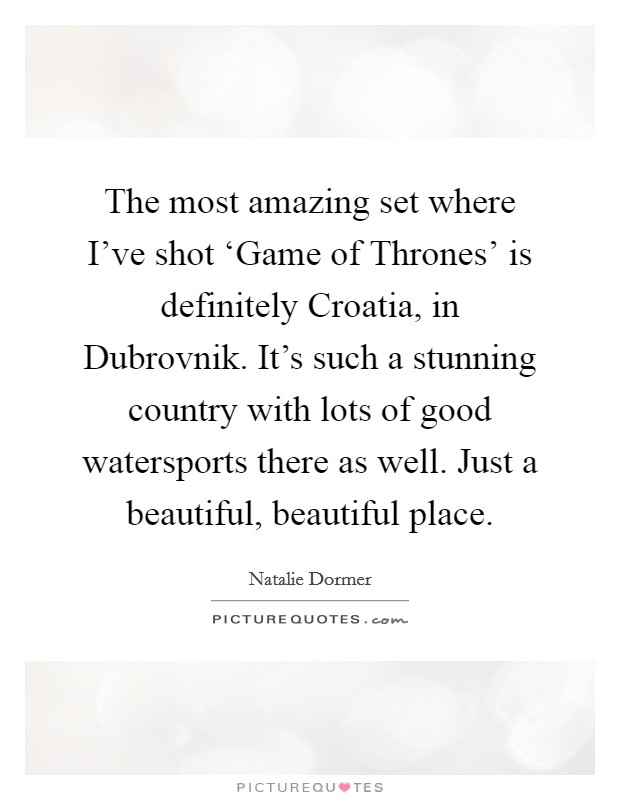 The most amazing set where I've shot ‘Game of Thrones' is definitely Croatia, in Dubrovnik. It's such a stunning country with lots of good watersports there as well. Just a beautiful, beautiful place. Picture Quote #1