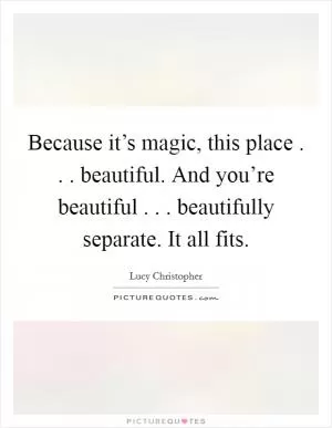 Because it’s magic, this place . . . beautiful. And you’re beautiful . . . beautifully separate. It all fits Picture Quote #1