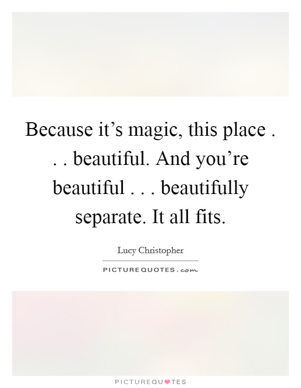 Because it's magic, this place . . . beautiful. And you're beautiful . . . beautifully separate. It all fits. Picture Quote #1