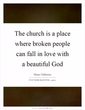 The church is a place where broken people can fall in love with a beautiful God Picture Quote #1