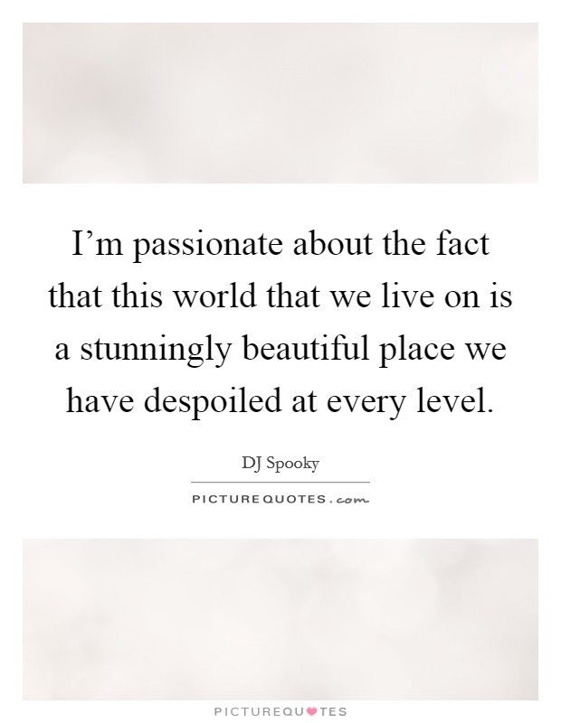 I'm passionate about the fact that this world that we live on is a stunningly beautiful place we have despoiled at every level. Picture Quote #1