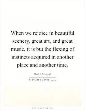 When we rejoice in beautiful scenery, great art, and great music, it is but the flexing of instincts acquired in another place and another time Picture Quote #1
