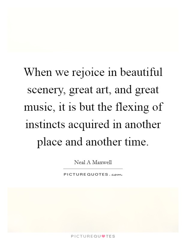 When we rejoice in beautiful scenery, great art, and great music, it is but the flexing of instincts acquired in another place and another time. Picture Quote #1