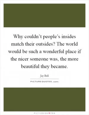 Why couldn’t people’s insides match their outsides? The world would be such a wonderful place if the nicer someone was, the more beautiful they became Picture Quote #1