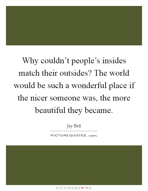 Why couldn't people's insides match their outsides? The world would be such a wonderful place if the nicer someone was, the more beautiful they became. Picture Quote #1