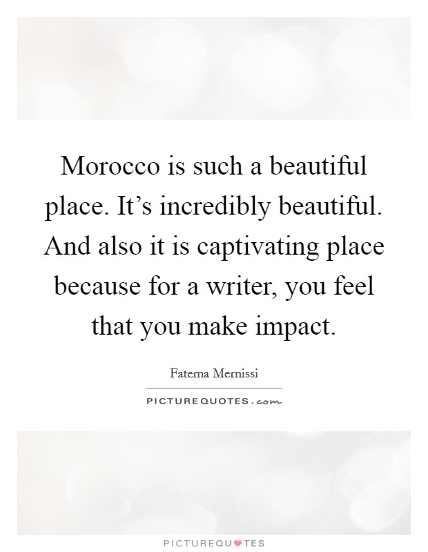 Morocco is such a beautiful place. It's incredibly beautiful. And also it is captivating place because for a writer, you feel that you make impact. Picture Quote #1