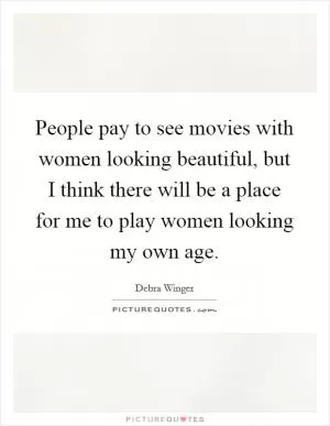 People pay to see movies with women looking beautiful, but I think there will be a place for me to play women looking my own age Picture Quote #1