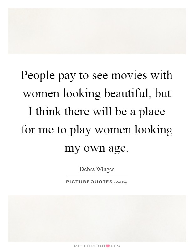 People pay to see movies with women looking beautiful, but I think there will be a place for me to play women looking my own age. Picture Quote #1