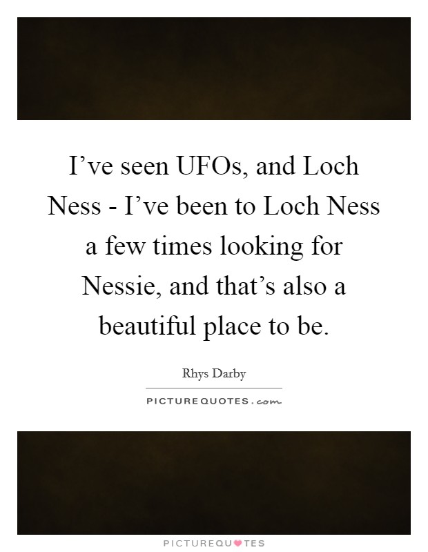 I've seen UFOs, and Loch Ness - I've been to Loch Ness a few times looking for Nessie, and that's also a beautiful place to be. Picture Quote #1