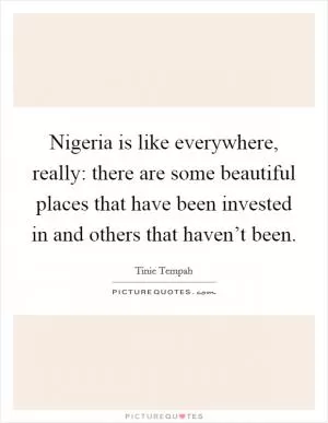 Nigeria is like everywhere, really: there are some beautiful places that have been invested in and others that haven’t been Picture Quote #1