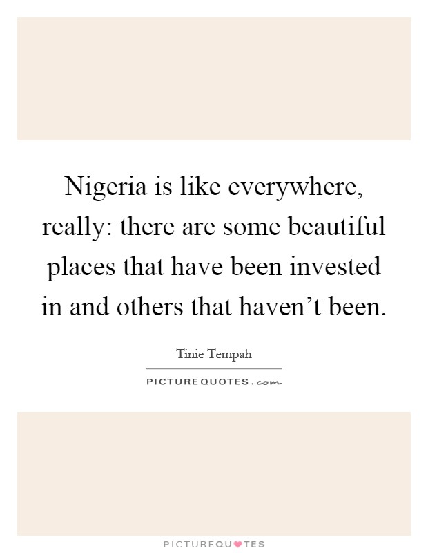 Nigeria is like everywhere, really: there are some beautiful places that have been invested in and others that haven't been. Picture Quote #1