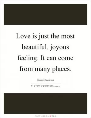 Love is just the most beautiful, joyous feeling. It can come from many places Picture Quote #1
