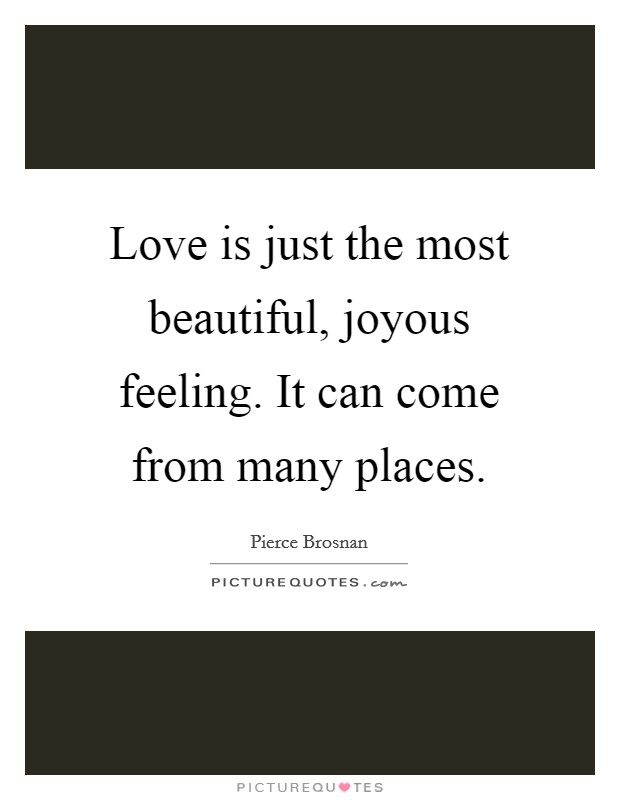 Love is just the most beautiful, joyous feeling. It can come from many places. Picture Quote #1