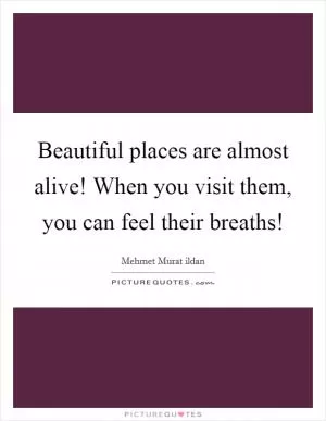Beautiful places are almost alive! When you visit them, you can feel their breaths! Picture Quote #1