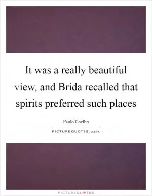 It was a really beautiful view, and Brida recalled that spirits preferred such places Picture Quote #1