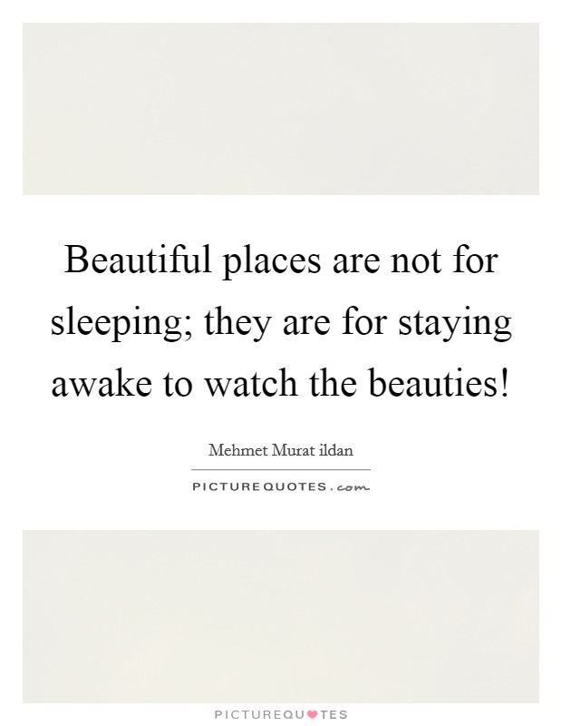 Beautiful places are not for sleeping; they are for staying awake to watch the beauties! Picture Quote #1