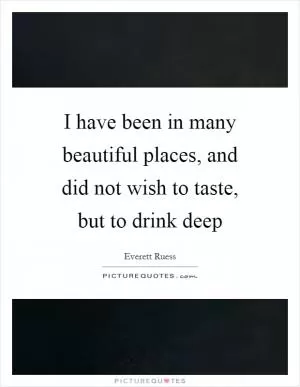 I have been in many beautiful places, and did not wish to taste, but to drink deep Picture Quote #1