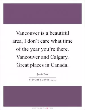 Vancouver is a beautiful area, I don’t care what time of the year you’re there. Vancouver and Calgary. Great places in Canada Picture Quote #1