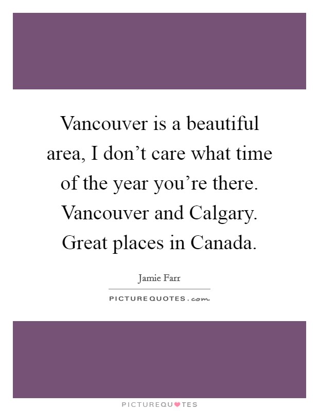 Vancouver is a beautiful area, I don't care what time of the year you're there. Vancouver and Calgary. Great places in Canada. Picture Quote #1