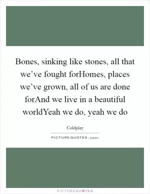 Bones, sinking like stones, all that we’ve fought forHomes, places we’ve grown, all of us are done forAnd we live in a beautiful worldYeah we do, yeah we do Picture Quote #1