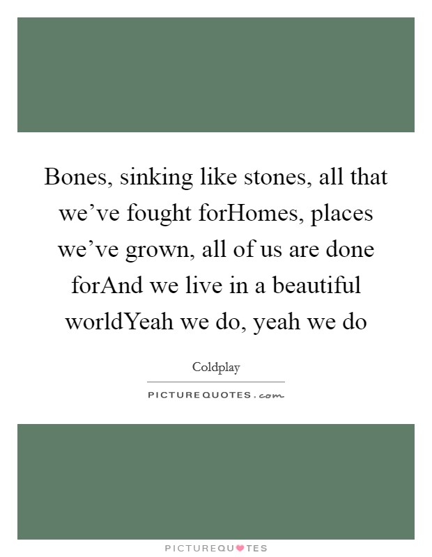 Bones, sinking like stones, all that we've fought forHomes, places we've grown, all of us are done forAnd we live in a beautiful worldYeah we do, yeah we do Picture Quote #1