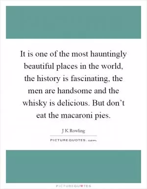 It is one of the most hauntingly beautiful places in the world, the history is fascinating, the men are handsome and the whisky is delicious. But don’t eat the macaroni pies Picture Quote #1