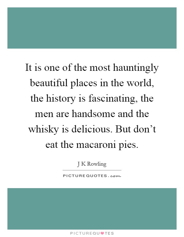 It is one of the most hauntingly beautiful places in the world, the history is fascinating, the men are handsome and the whisky is delicious. But don't eat the macaroni pies. Picture Quote #1