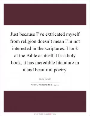 Just because I’ve extricated myself from religion doesn’t mean I’m not interested in the scriptures. I look at the Bible as itself. It’s a holy book, it has incredible literature in it and beautiful poetry Picture Quote #1