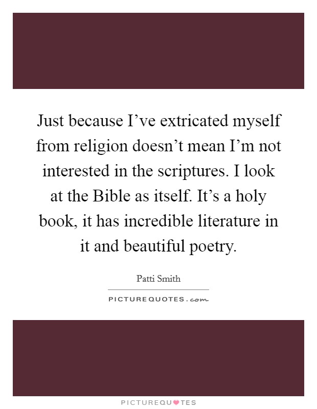 Just because I've extricated myself from religion doesn't mean I'm not interested in the scriptures. I look at the Bible as itself. It's a holy book, it has incredible literature in it and beautiful poetry. Picture Quote #1