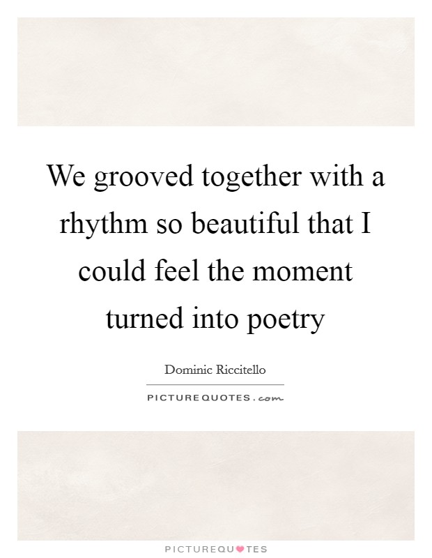 We grooved together with a rhythm so beautiful that I could feel the moment turned into poetry Picture Quote #1