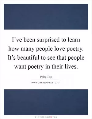 I’ve been surprised to learn how many people love poetry. It’s beautiful to see that people want poetry in their lives Picture Quote #1