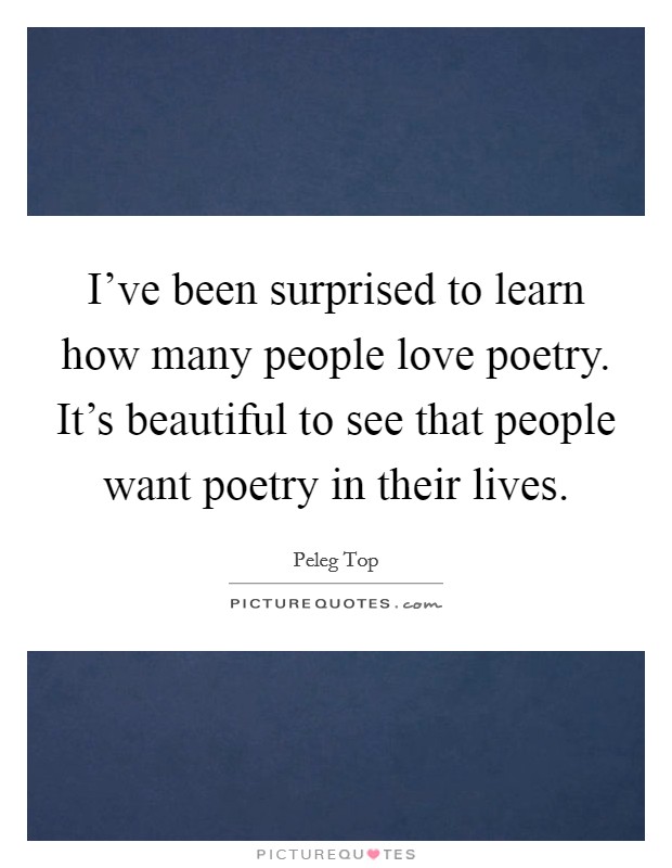 I've been surprised to learn how many people love poetry. It's beautiful to see that people want poetry in their lives. Picture Quote #1