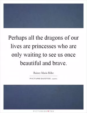 Perhaps all the dragons of our lives are princesses who are only waiting to see us once beautiful and brave Picture Quote #1