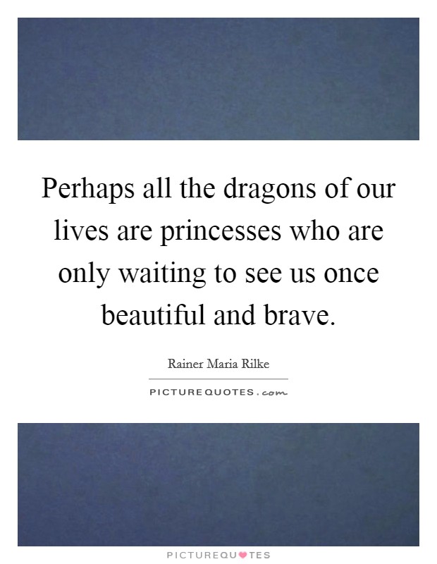 Perhaps all the dragons of our lives are princesses who are only waiting to see us once beautiful and brave. Picture Quote #1