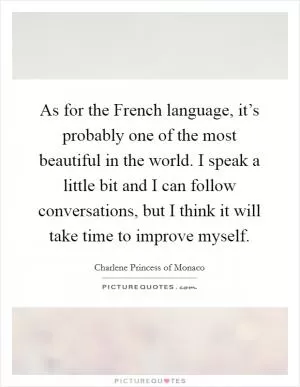 As for the French language, it’s probably one of the most beautiful in the world. I speak a little bit and I can follow conversations, but I think it will take time to improve myself Picture Quote #1