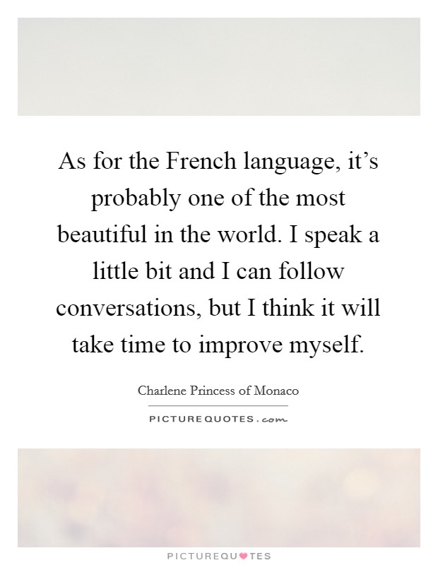 As for the French language, it's probably one of the most beautiful in the world. I speak a little bit and I can follow conversations, but I think it will take time to improve myself. Picture Quote #1