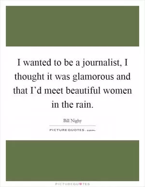 I wanted to be a journalist, I thought it was glamorous and that I’d meet beautiful women in the rain Picture Quote #1