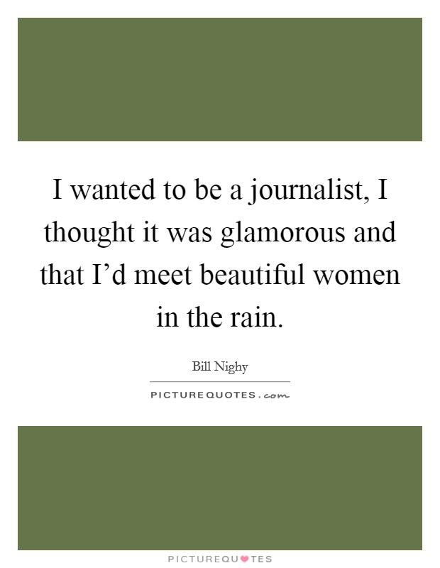 I wanted to be a journalist, I thought it was glamorous and that I'd meet beautiful women in the rain. Picture Quote #1