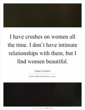 I have crushes on women all the time. I don’t have intimate relationships with them, but I find women beautiful Picture Quote #1