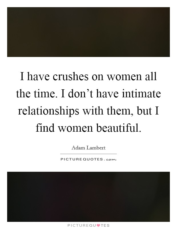 I have crushes on women all the time. I don't have intimate relationships with them, but I find women beautiful. Picture Quote #1