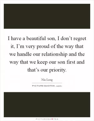 I have a beautiful son, I don’t regret it, I’m very proud of the way that we handle our relationship and the way that we keep our son first and that’s our priority Picture Quote #1