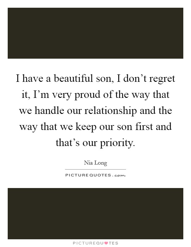 I have a beautiful son, I don't regret it, I'm very proud of the way that we handle our relationship and the way that we keep our son first and that's our priority. Picture Quote #1