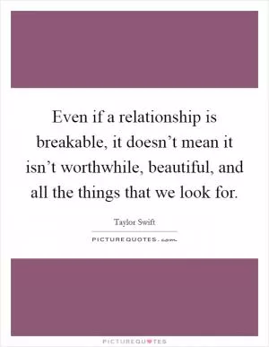 Even if a relationship is breakable, it doesn’t mean it isn’t worthwhile, beautiful, and all the things that we look for Picture Quote #1