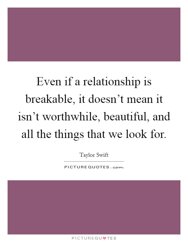Even if a relationship is breakable, it doesn't mean it isn't worthwhile, beautiful, and all the things that we look for. Picture Quote #1