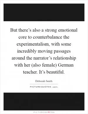 But there’s also a strong emotional core to counterbalance the experimentalism, with some incredibly moving passages around the narrator’s relationship with her (also female) German teacher. It’s beautiful Picture Quote #1