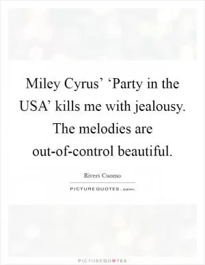 Miley Cyrus’ ‘Party in the USA’ kills me with jealousy. The melodies are out-of-control beautiful Picture Quote #1
