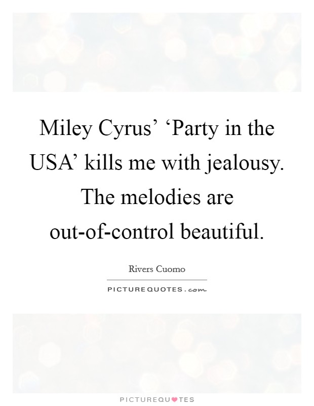 Miley Cyrus' ‘Party in the USA' kills me with jealousy. The melodies are out-of-control beautiful. Picture Quote #1