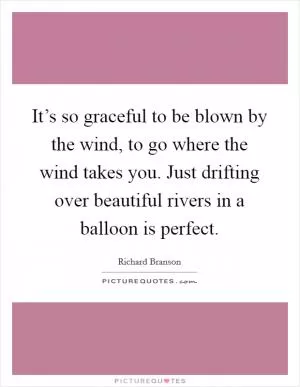 It’s so graceful to be blown by the wind, to go where the wind takes you. Just drifting over beautiful rivers in a balloon is perfect Picture Quote #1
